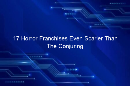 Top 17 Horror Franchises Even Scarier Than The Conjuring