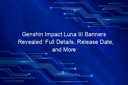 Genshin Impact Luna III Banners Revealed: Full Details, Release Date, and More