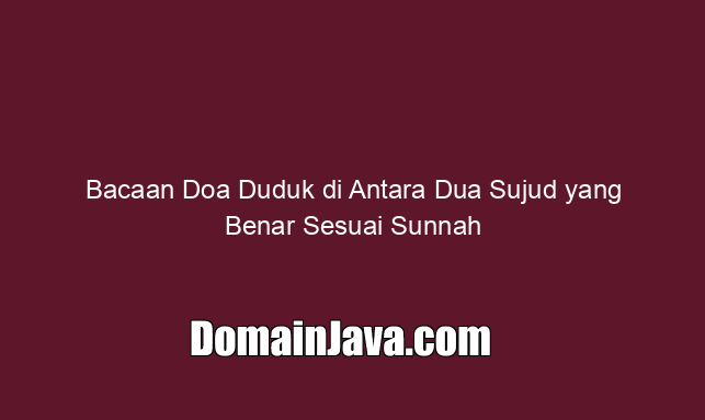 Bacaan Doa Duduk di Antara Dua Sujud yang Benar Sesuai Sunnah
