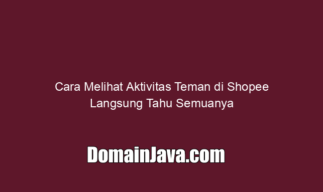 Cara Melihat Aktivitas Teman di Shopee Langsung Tahu Semuanya
