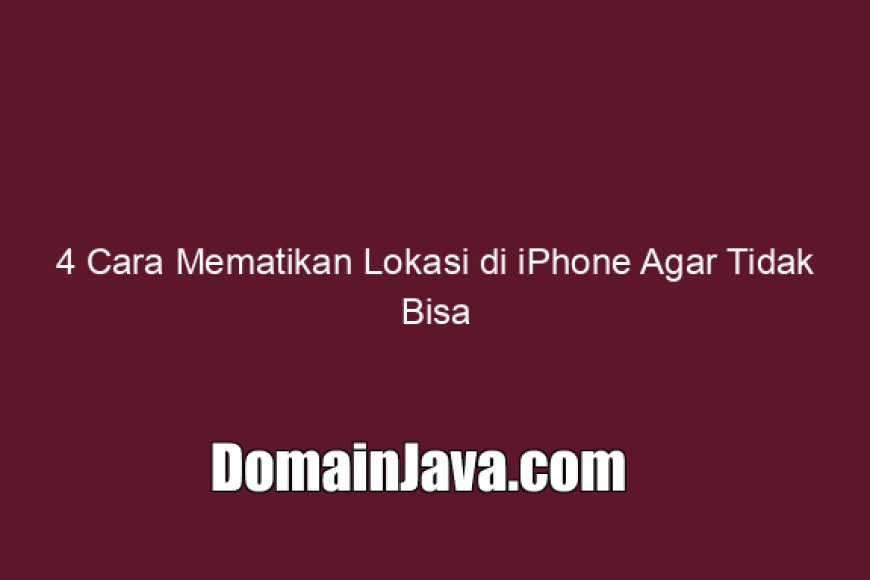 4 Cara Mematikan Lokasi di iPhone Agar Tidak Bisa Dilacak
