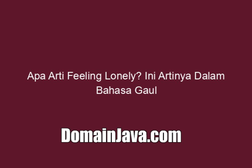Apa Arti Feeling Lonely? Ini Artinya Dalam Bahasa Gaul