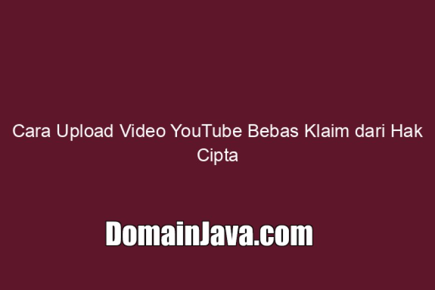 Cara Upload Video YouTube Bebas Klaim dari Hak Cipta