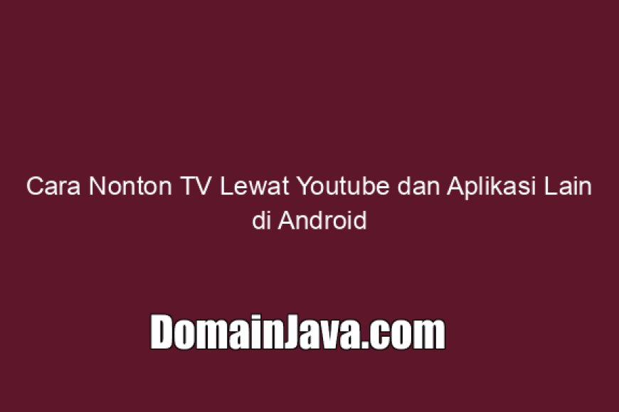 Cara Nonton TV Lewat Youtube dan Aplikasi Lain di Android