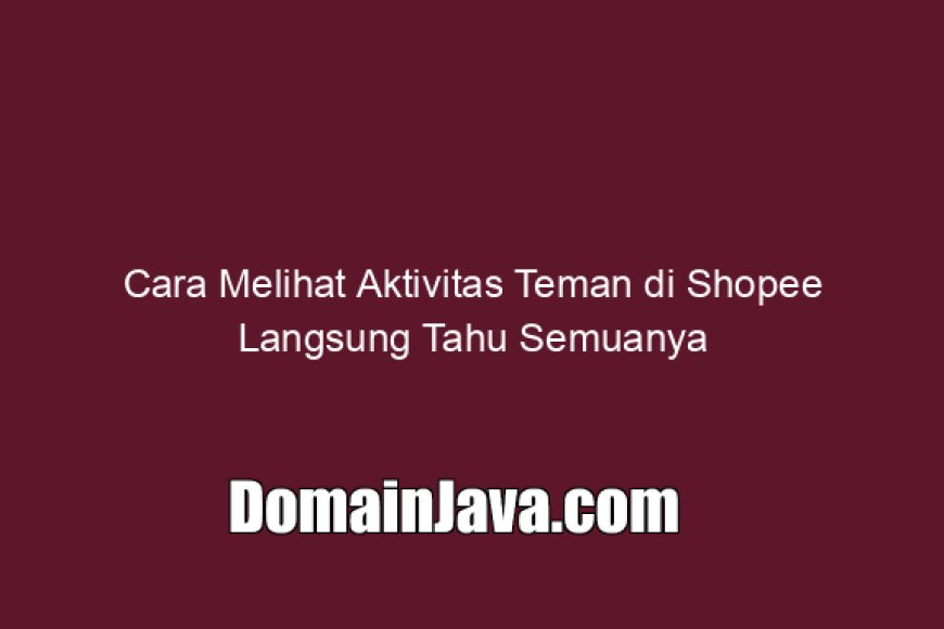 Cara Melihat Aktivitas Teman di Shopee Langsung Tahu Semuanya
