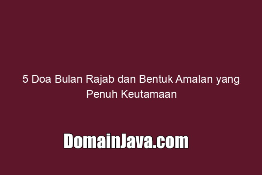 5 Doa Bulan Rajab dan Bentuk Amalan yang Penuh Keutamaan