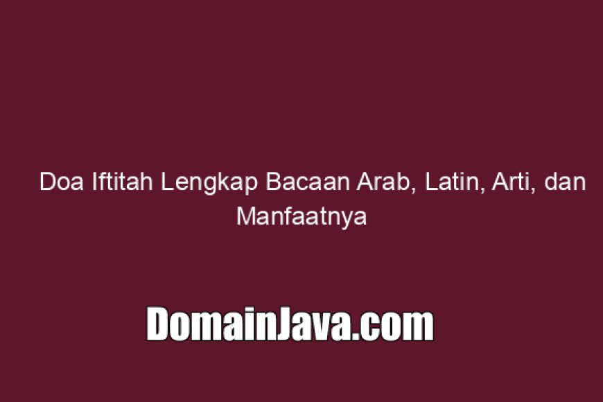 Doa Iftitah Lengkap Bacaan Arab, Latin, Arti, dan Manfaatnya
