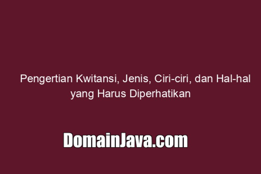 Pengertian Kwitansi, Jenis, Ciri-ciri, dan Hal-hal yang Harus Diperhatikan