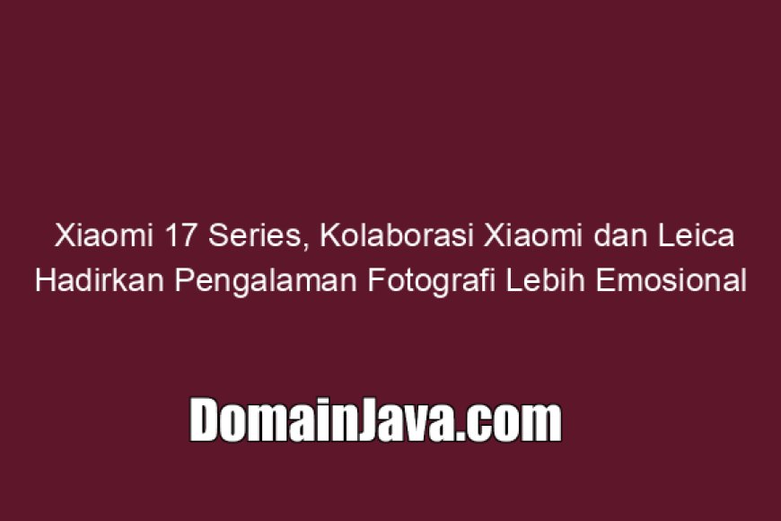 Xiaomi 17 Series, Kolaborasi Xiaomi dan Leica Hadirkan Pengalaman Fotografi Lebih Emosional