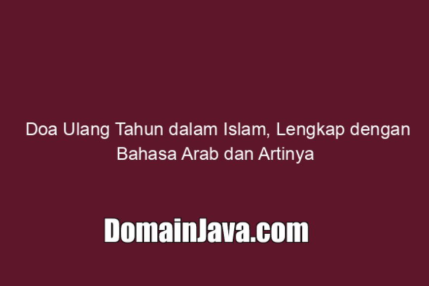 Doa Ulang Tahun dalam Islam, Lengkap dengan Bahasa Arab dan Artinya