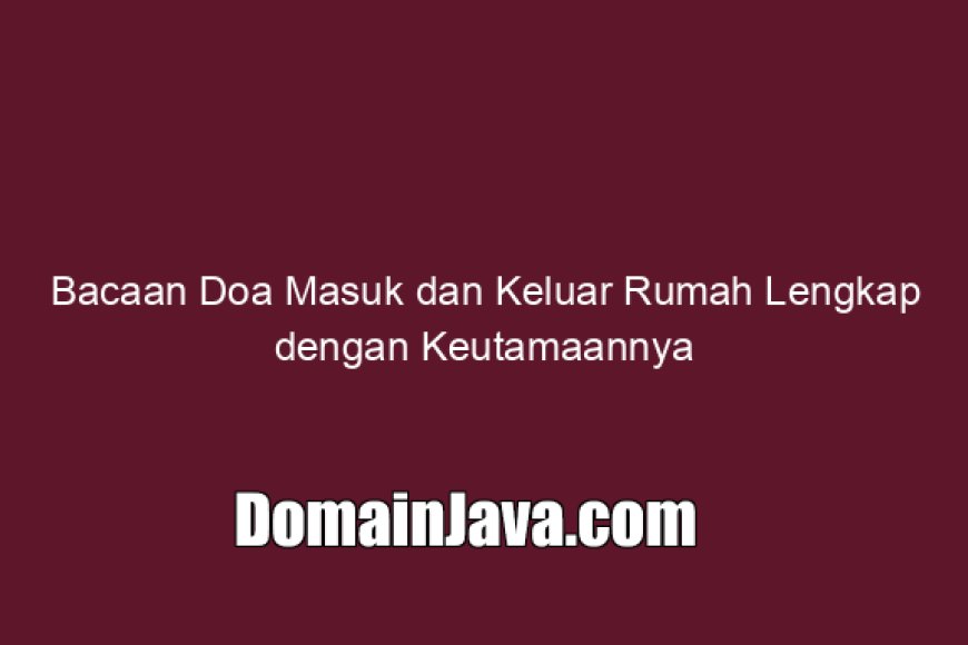 Bacaan Doa Masuk dan Keluar Rumah Lengkap dengan Keutamaannya