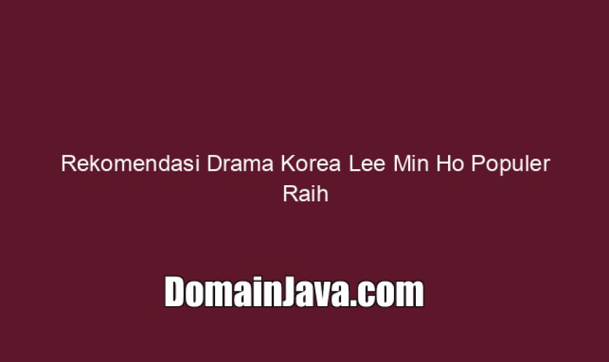 Rekomendasi Drama Korea Lee Min Ho Populer Raih Rating Tinggi