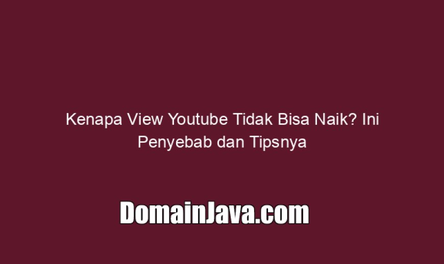Kenapa View Youtube Tidak Bisa Naik? Ini Penyebab dan Tipsnya