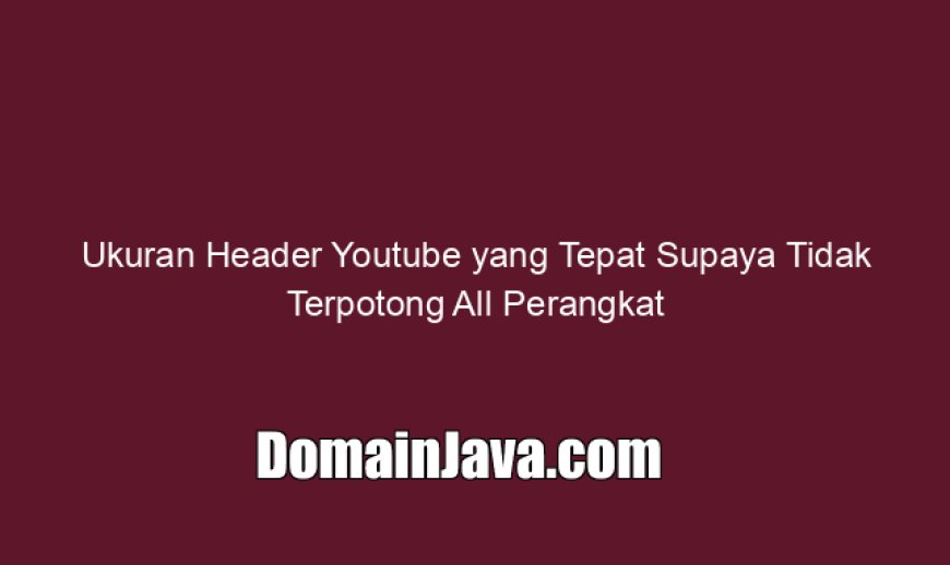 Ukuran Header Youtube yang Tepat Supaya Tidak Terpotong All Perangkat