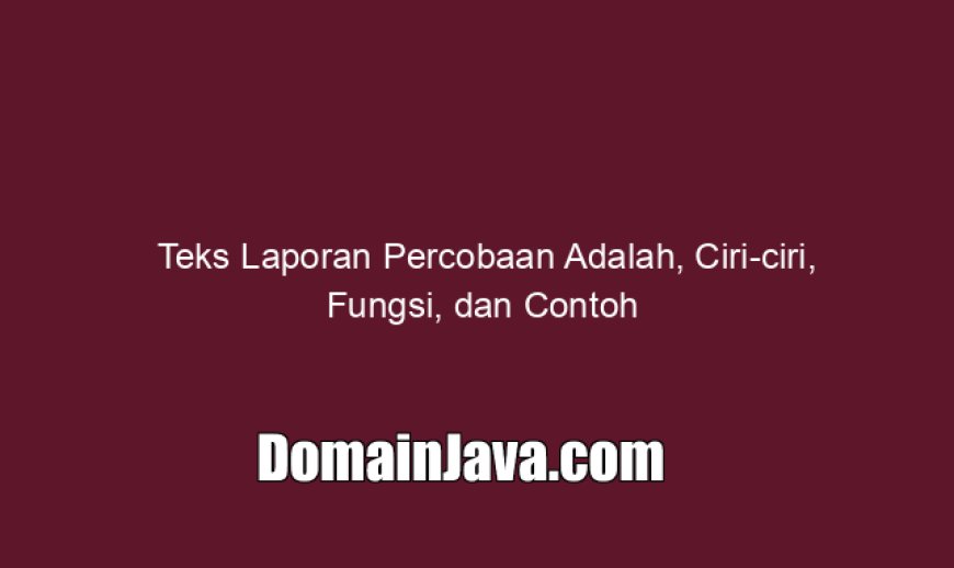 Teks Laporan Percobaan Adalah, Ciri-ciri, Fungsi, dan Contoh