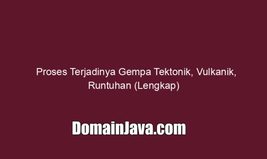 Proses Terjadinya Gempa Tektonik, Vulkanik, Runtuhan (Lengkap)