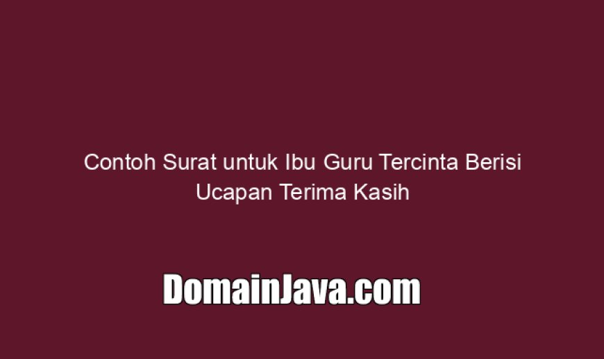 Contoh Surat untuk Ibu Guru Tercinta Berisi Ucapan Terima Kasih