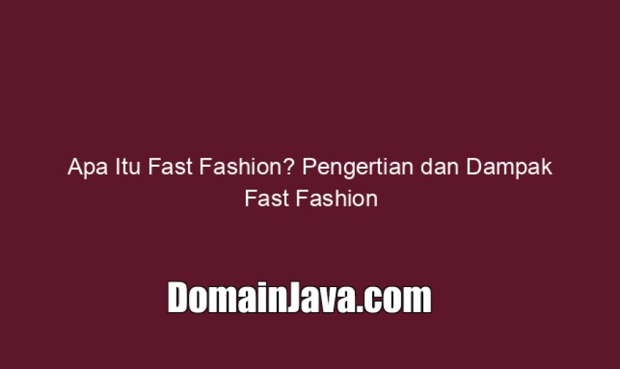 Apa Itu Fast Fashion? Pengertian dan Dampak Fast Fashion