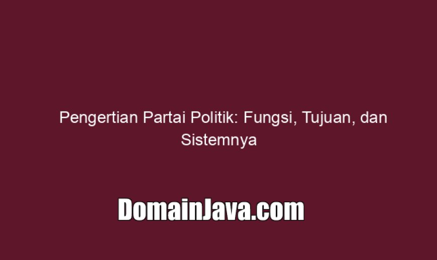 Pengertian Partai Politik: Fungsi, Tujuan, dan Sistemnya