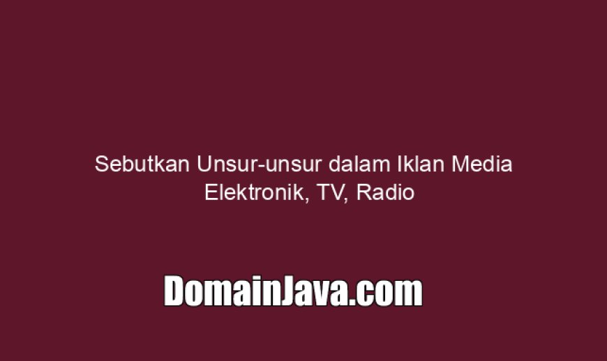 Sebutkan Unsur-unsur dalam Iklan Media Elektronik, TV, Radio
