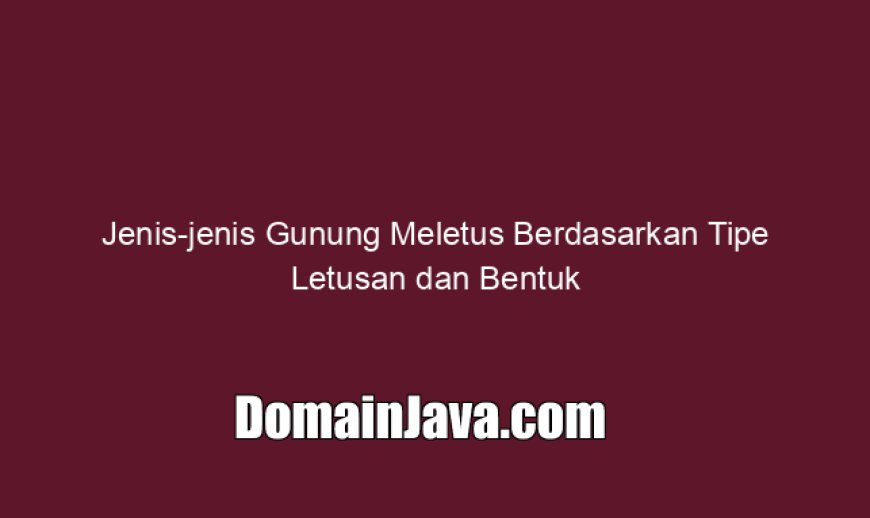 Jenis-jenis Gunung Meletus Berdasarkan Tipe Letusan dan Bentuk