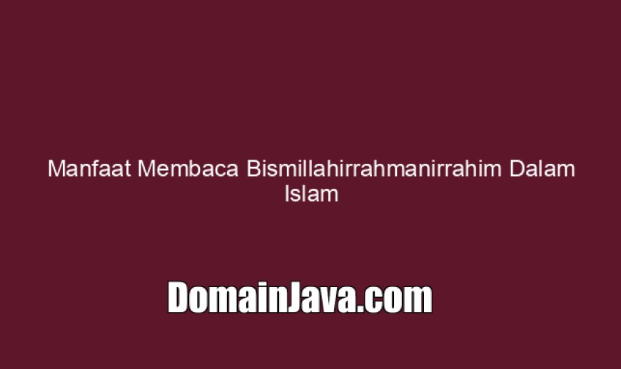 Manfaat Membaca Bismillahirrahmanirrahim Dalam Islam