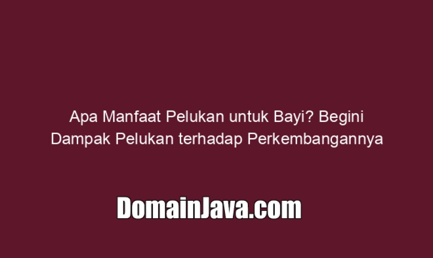 Apa Manfaat Pelukan untuk Bayi? Begini Dampak Pelukan terhadap Perkembangannya