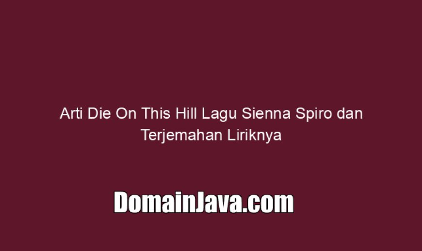 Arti Die On This Hill Lagu Sienna Spiro dan Terjemahan Liriknya