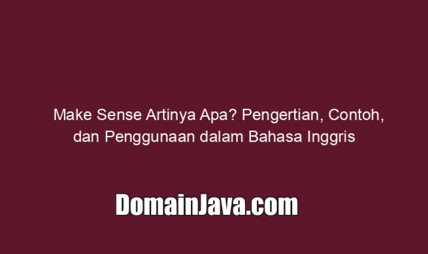 Make Sense Artinya Apa? Pengertian, Contoh, dan Penggunaan dalam Bahasa Inggris