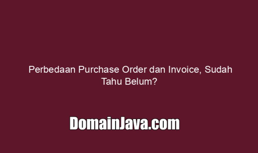 Perbedaan Purchase Order dan Invoice, Sudah Tahu Belum?