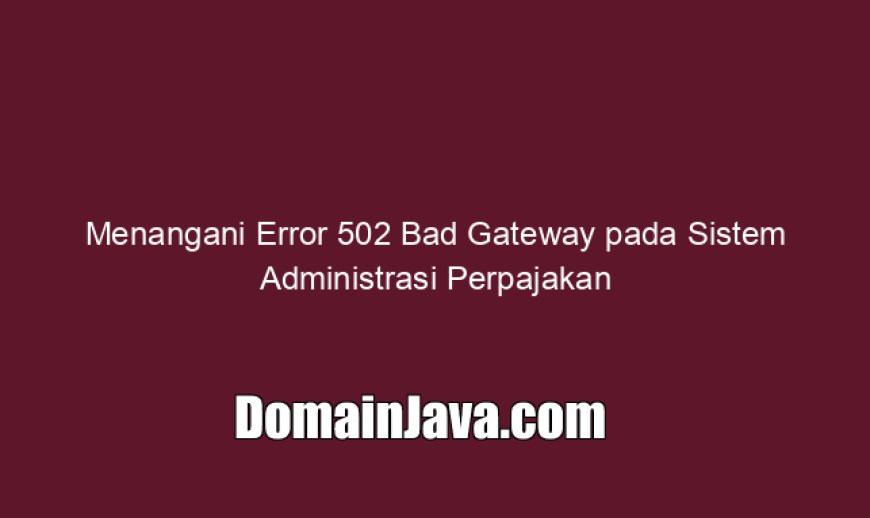 Menangani Error 502 Bad Gateway pada Sistem Administrasi Perpajakan