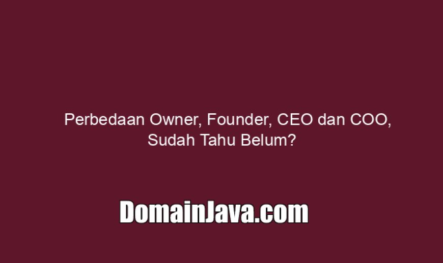 Perbedaan Owner, Founder, CEO dan COO, Sudah Tahu Belum?