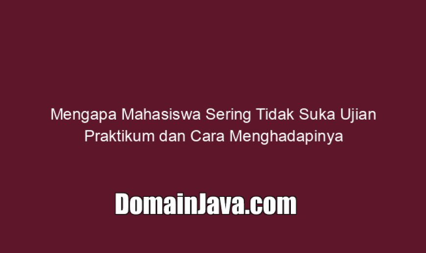 Mengapa Mahasiswa Sering Tidak Suka Ujian Praktikum dan Cara Menghadapinya