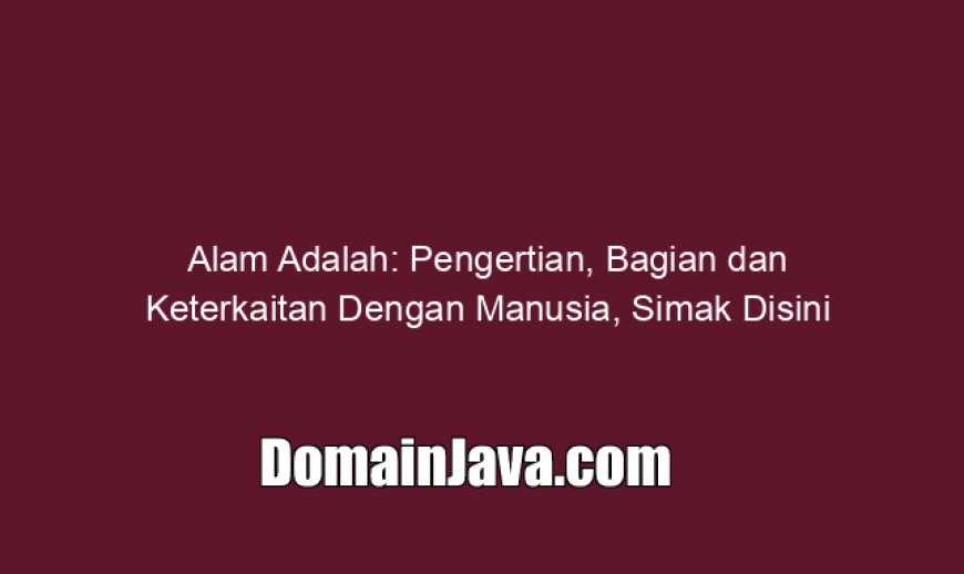 Alam Adalah: Pengertian, Bagian dan Keterkaitan Dengan Manusia, Simak Disini