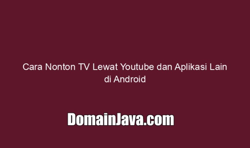 Cara Nonton TV Lewat Youtube dan Aplikasi Lain di Android