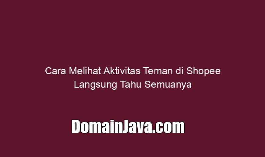 Cara Melihat Aktivitas Teman di Shopee Langsung Tahu Semuanya