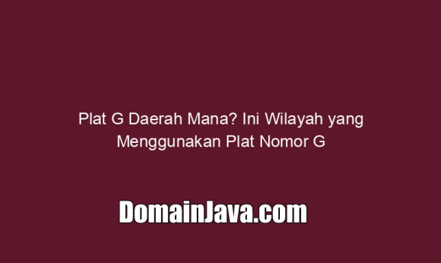 Plat G Daerah Mana? Ini Wilayah yang Menggunakan Plat Nomor G