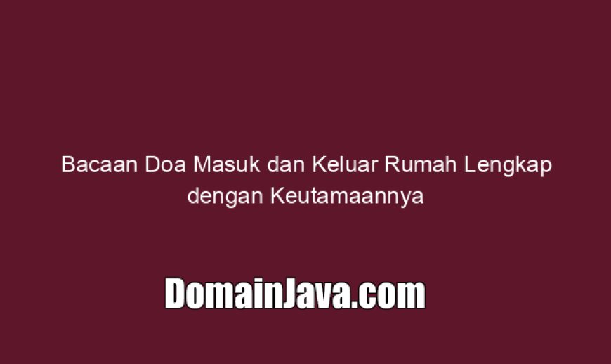 Bacaan Doa Masuk dan Keluar Rumah Lengkap dengan Keutamaannya