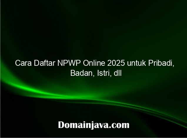 Cara Daftar NPWP Online 2025 untuk Pribadi, Badan, Istri, dll