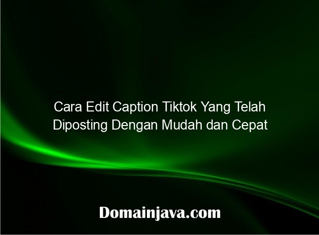 Cara Edit Caption Tiktok Yang Telah Diposting Dengan Mudah dan Cepat