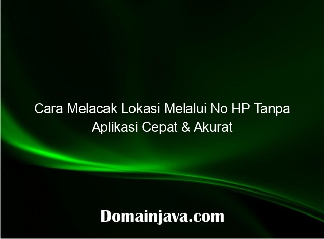 Cara Melacak Lokasi Melalui No HP Tanpa Aplikasi Cepat & Akurat