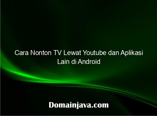 Cara Nonton TV Lewat Youtube dan Aplikasi Lain di Android