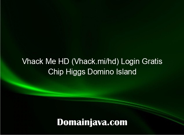 Vhack Me HD (Vhack.mi/hd) Login Gratis Chip Higgs Domino Island