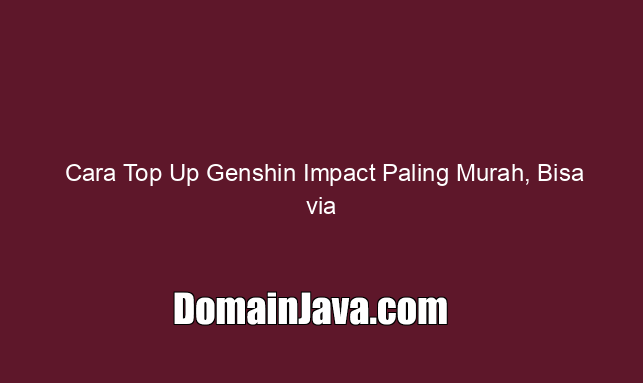 Cara Top Up Genshin Impact Paling Murah, Bisa via Pulsa!