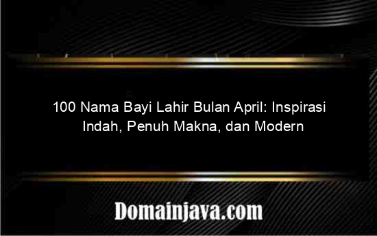 100 Nama Bayi Lahir Bulan April: Inspirasi Indah, Penuh Makna, dan Modern