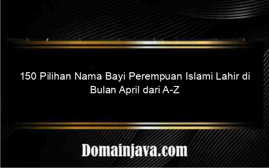150 Pilihan Nama Bayi Perempuan Islami Lahir di Bulan April dari A-Z