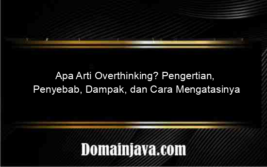 Apa Arti Overthinking? Pengertian, Penyebab, Dampak, dan Cara Mengatasinya