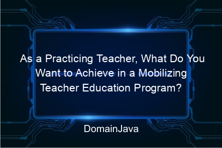 as a practicing teacher, what do you want to achieve in a mobilizing teacher education program? read the explanation