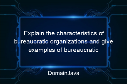 explain the characteristics of bureaucratic organizations and give examples of bureaucratic organizations in indonesia? read more