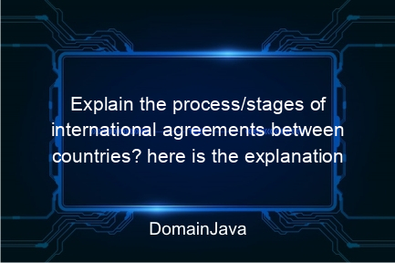 explain the process/stages of international agreements between countries? here is the explanation